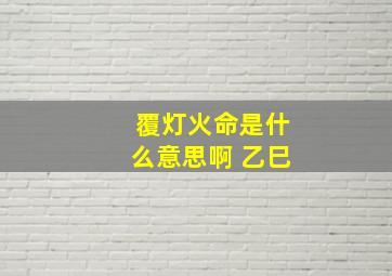 覆灯火命是什么意思啊 乙巳